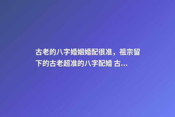 古老的八字婚姻婚配很准，祖宗留下的古老超准的八字配婚 古老的八字婚姻婚配很准，古老八字婚配很准么-第1张-观点-玄机派